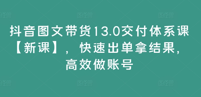 抖音图文带货13.0交付体系课【新课】，快速出单拿结果，高效做账号网赚项目-副业赚钱-互联网创业-资源整合羊师傅网赚