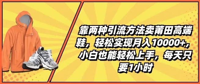 靠两种引流方法卖莆田高端鞋，轻松实现月入1W+，小白也能轻松上手，每天只要1小时【揭秘】网赚项目-副业赚钱-互联网创业-资源整合羊师傅网赚