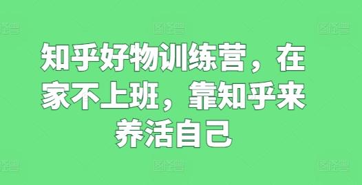 知乎好物训练营，在家不上班，靠知乎来养活自己网赚项目-副业赚钱-互联网创业-资源整合羊师傅网赚