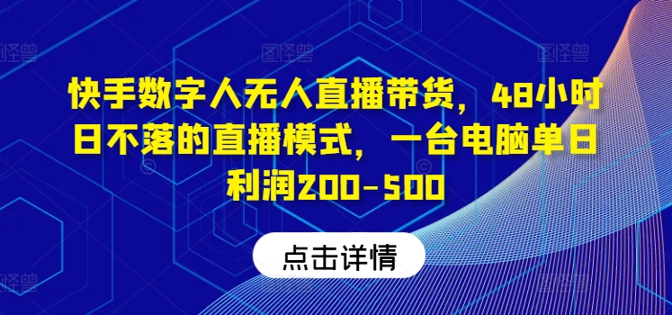 快手数字人无人直播带货，48小时日不落的直播模式，一台电脑单日利润200-500(0827更新)网赚项目-副业赚钱-互联网创业-资源整合羊师傅网赚