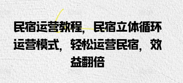 民宿运营教程，民宿立体循环运营模式，轻松运营民宿，效益翻倍网赚项目-副业赚钱-互联网创业-资源整合羊师傅网赚