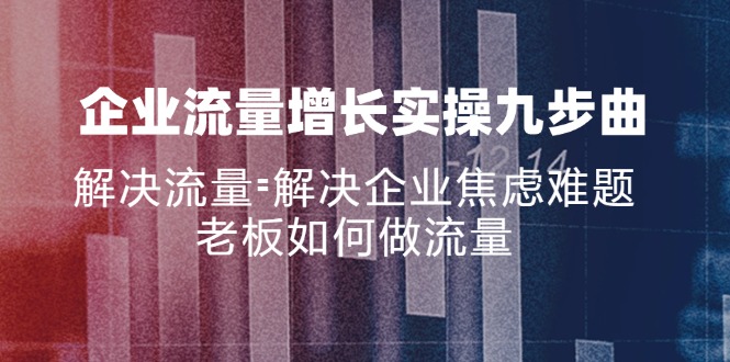 企业流量增长实战九步曲，解决流量=解决企业焦虑难题，老板如何做流量网赚项目-副业赚钱-互联网创业-资源整合羊师傅网赚