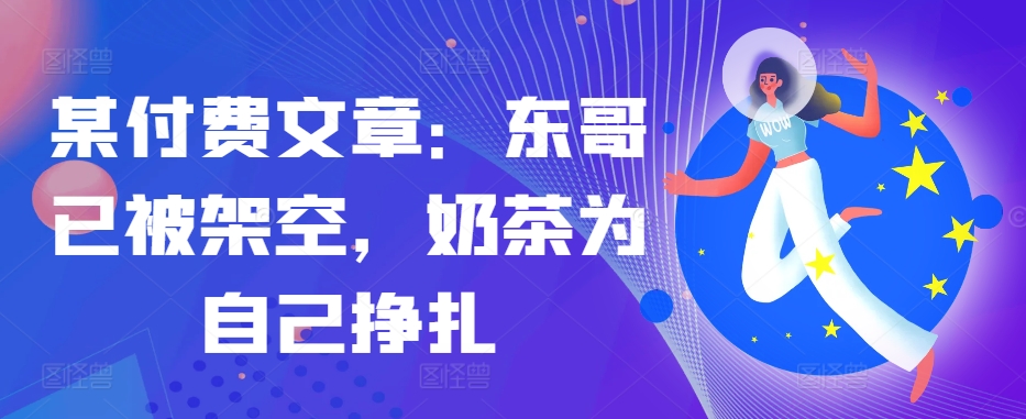 某付费文章：东哥已被架空，奶茶为自己挣扎!!网赚项目-副业赚钱-互联网创业-资源整合羊师傅网赚