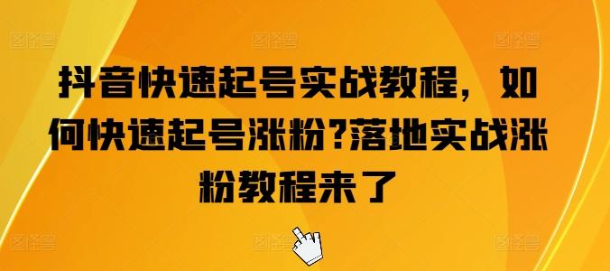 抖音快速起号实战教程，如何快速起号涨粉?落地实战涨粉教程来了网赚项目-副业赚钱-互联网创业-资源整合羊师傅网赚