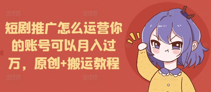 短剧推广怎么运营你的账号可以月入过万，原创+搬运教程网赚项目-副业赚钱-互联网创业-资源整合羊师傅网赚