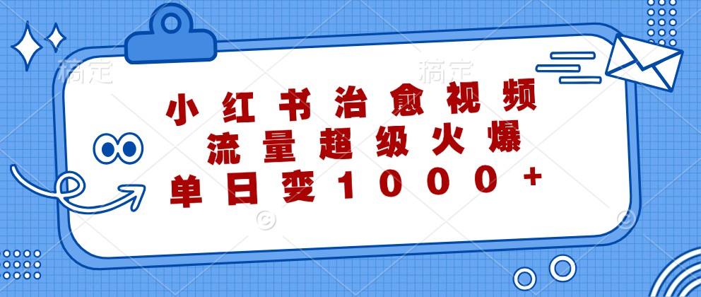 小红书治愈视频，流量超级火爆，单日变现1000+网赚项目-副业赚钱-互联网创业-资源整合羊师傅网赚