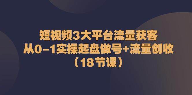 短视频3大平台流量获客：从0-1实操起盘做号+流量创收(18节课)网赚项目-副业赚钱-互联网创业-资源整合羊师傅网赚