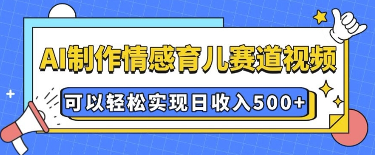 AI 制作情感育儿赛道视频，可以轻松实现日收入5张【揭秘】网赚项目-副业赚钱-互联网创业-资源整合羊师傅网赚