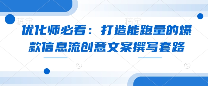 优化师必看：打造能跑量的爆款信息流创意文案撰写套路网赚项目-副业赚钱-互联网创业-资源整合羊师傅网赚