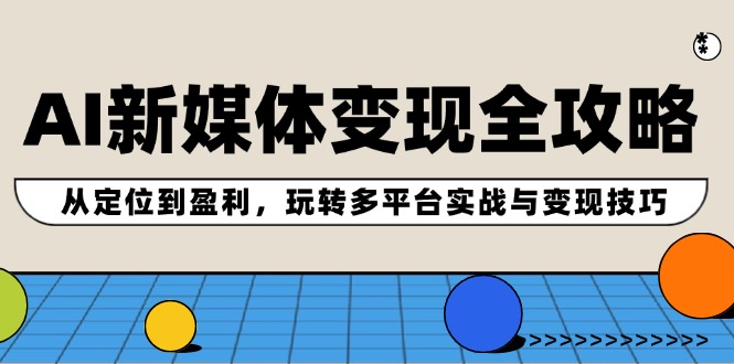 AI新媒体变现全攻略：从定位到盈利，玩转多平台实战与变现技巧网赚项目-副业赚钱-互联网创业-资源整合羊师傅网赚