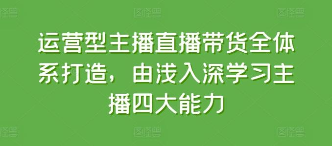 运营型主播直播带货全体系打造，由浅入深学习主播四大能力网赚项目-副业赚钱-互联网创业-资源整合羊师傅网赚