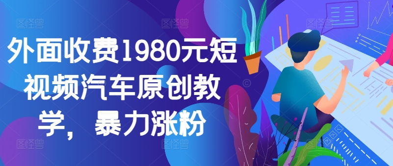 外面收费1980元短视频汽车原创教学，暴力涨粉网赚项目-副业赚钱-互联网创业-资源整合羊师傅网赚