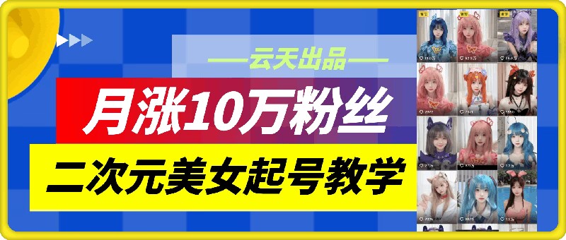 云天二次元美女起号教学，月涨10万粉丝，不判搬运网赚项目-副业赚钱-互联网创业-资源整合羊师傅网赚