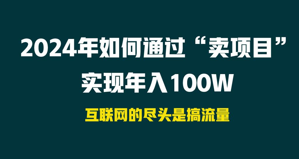 2024年如何通过“卖项目”实现年入100W网赚项目-副业赚钱-互联网创业-资源整合羊师傅网赚