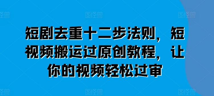 短剧去重十二步法则，短视频搬运过原创教程，让你的视频轻松过审网赚项目-副业赚钱-互联网创业-资源整合羊师傅网赚