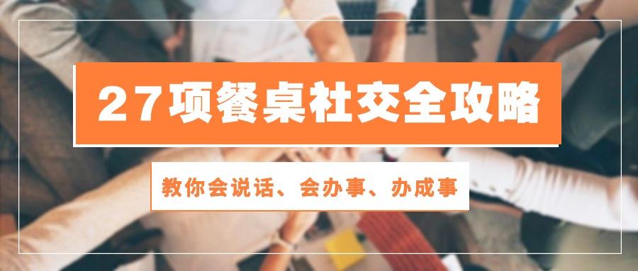 27项 餐桌社交全攻略：教你会说话、会办事、办成事(28节课网赚项目-副业赚钱-互联网创业-资源整合羊师傅网赚