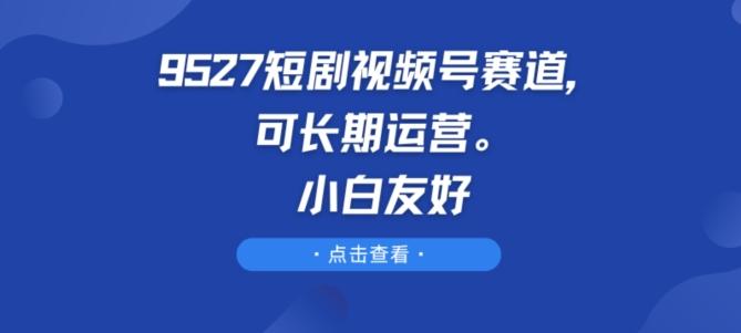 9527短剧视频号赛道，可长期运营，小白友好【揭秘】网赚项目-副业赚钱-互联网创业-资源整合羊师傅网赚