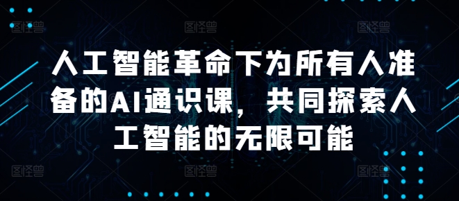 人工智能革命下为所有人准备的AI通识课，共同探索人工智能的无限可能网赚项目-副业赚钱-互联网创业-资源整合羊师傅网赚