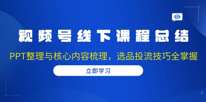 视频号线下课程总结：PPT整理与核心内容梳理，选品投流技巧全掌握网赚项目-副业赚钱-互联网创业-资源整合羊师傅网赚