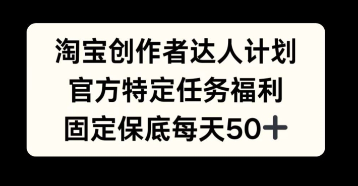 淘宝创作者达人计划，官方特定任务福利，固定保底每天50+【揭秘】网赚项目-副业赚钱-互联网创业-资源整合羊师傅网赚