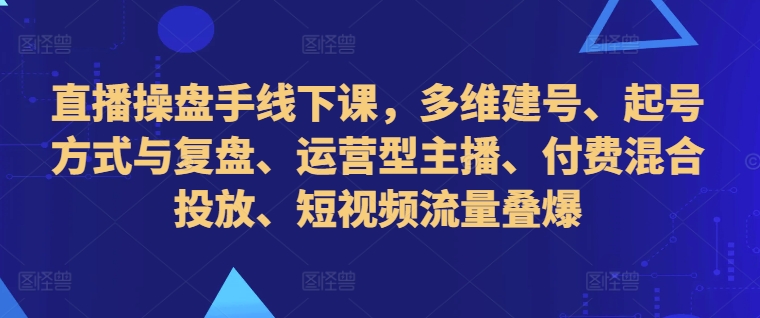 直播操盘手线下课，多维建号、起号方式与复盘、运营型主播、付费混合投放、短视频流量叠爆网赚项目-副业赚钱-互联网创业-资源整合羊师傅网赚