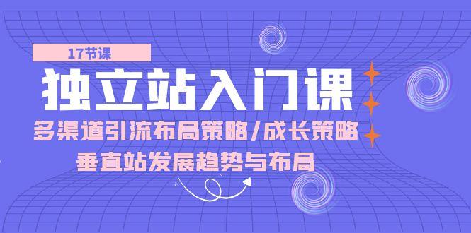 独立站 入门课：多渠道 引流布局策略/成长策略/垂直站发展趋势与布局网赚项目-副业赚钱-互联网创业-资源整合羊师傅网赚