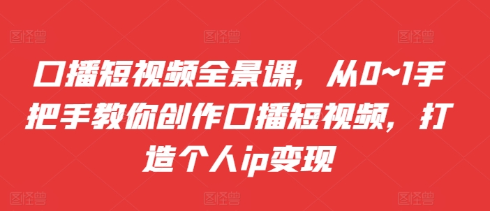 口播短视频全景课，​从0~1手把手教你创作口播短视频，打造个人ip变现网赚项目-副业赚钱-互联网创业-资源整合羊师傅网赚