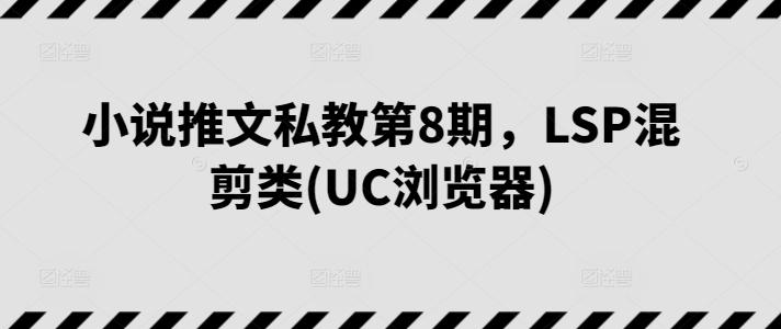 小说推文私教第8期，LSP混剪类(UC浏览器)网赚项目-副业赚钱-互联网创业-资源整合羊师傅网赚