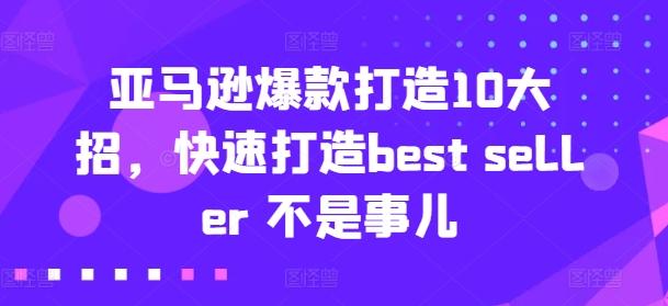 亚马逊爆款打造10大招，快速打造best seller 不是事儿网赚项目-副业赚钱-互联网创业-资源整合羊师傅网赚