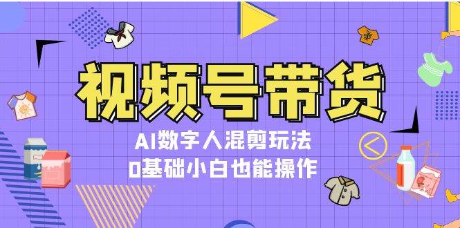 视频号带货，AI数字人混剪玩法，0基础小白也能操作网赚项目-副业赚钱-互联网创业-资源整合羊师傅网赚