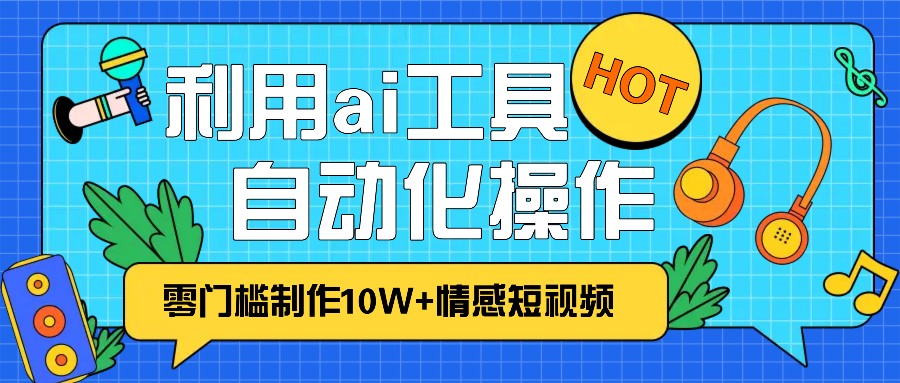 1分钟教你利用ai工具免费制作10W+情感视频,自动化批量操作,效率提升10倍！网赚项目-副业赚钱-互联网创业-资源整合羊师傅网赚