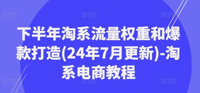 下半年淘系流量权重和爆款打造(24年7月更新)-淘系电商教程网赚项目-副业赚钱-互联网创业-资源整合羊师傅网赚