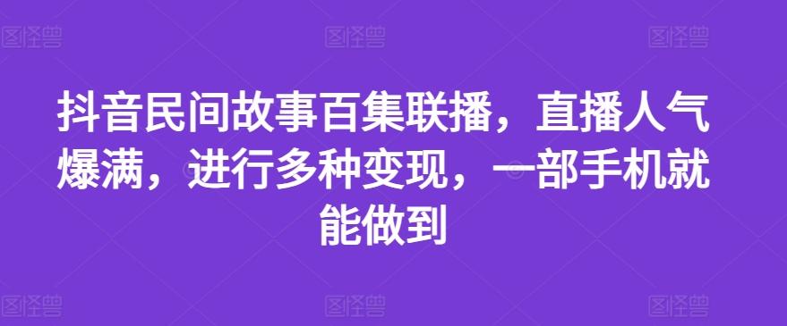 抖音民间故事百集联播，直播人气爆满，进行多种变现，一部手机就能做到【揭秘】网赚项目-副业赚钱-互联网创业-资源整合羊师傅网赚