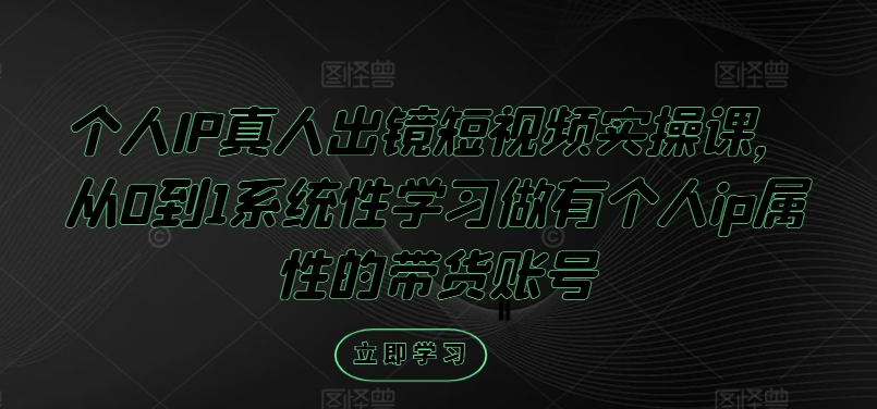 个人IP真人出镜短视频实操课，从0到1系统性学习做有个人ip属性的带货账号网赚项目-副业赚钱-互联网创业-资源整合羊师傅网赚