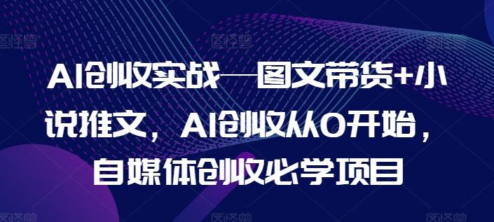 AI创收实战—图文带货+小说推文，AI创收从0开始，自媒体创收必学项目网赚项目-副业赚钱-互联网创业-资源整合羊师傅网赚