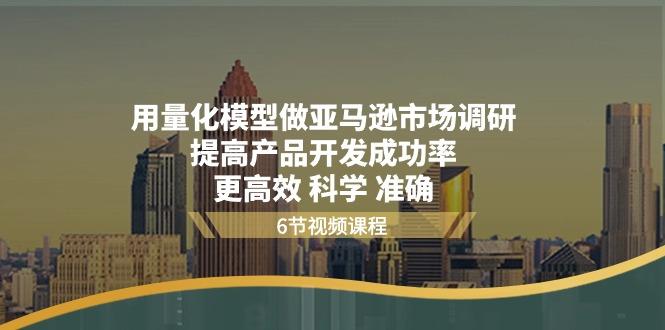 用量化 模型做亚马逊 市场调研，提高产品开发成功率  更高效 科学 准确网赚项目-副业赚钱-互联网创业-资源整合羊师傅网赚