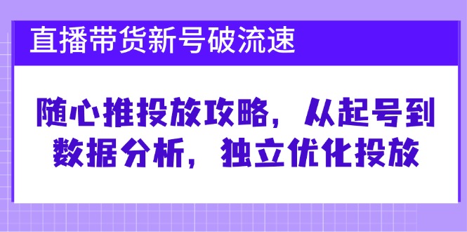 直播带货新号破 流速：随心推投放攻略，从起号到数据分析，独立优化投放网赚项目-副业赚钱-互联网创业-资源整合羊师傅网赚