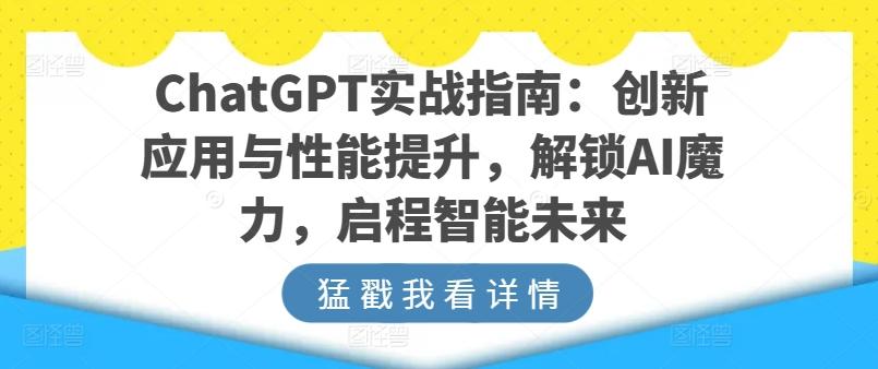 ChatGPT实战指南：创新应用与性能提升，解锁AI魔力，启程智能未来网赚项目-副业赚钱-互联网创业-资源整合羊师傅网赚