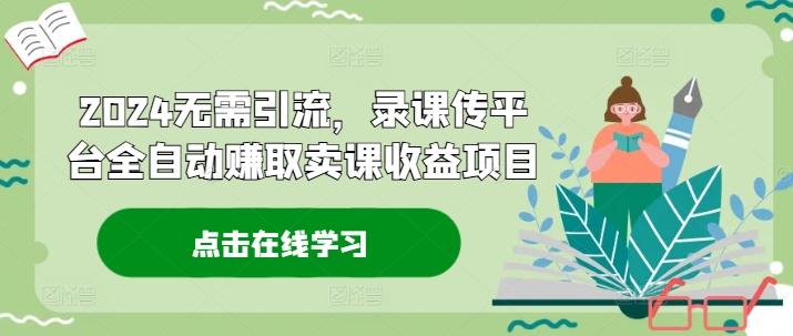 2024无需引流，录课传平台全自动赚取卖课收益项目网赚项目-副业赚钱-互联网创业-资源整合羊师傅网赚