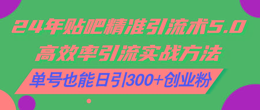 24年贴吧精准引流术5.0，高效率引流实战方法，单号也能日引300+创业粉网赚项目-副业赚钱-互联网创业-资源整合羊师傅网赚