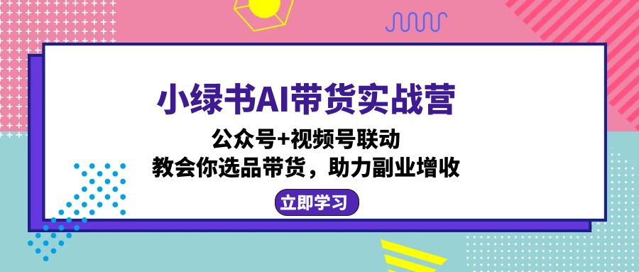 小绿书AI带货实战营：公众号+视频号联动，教会你选品带货，助力副业增收网赚项目-副业赚钱-互联网创业-资源整合羊师傅网赚