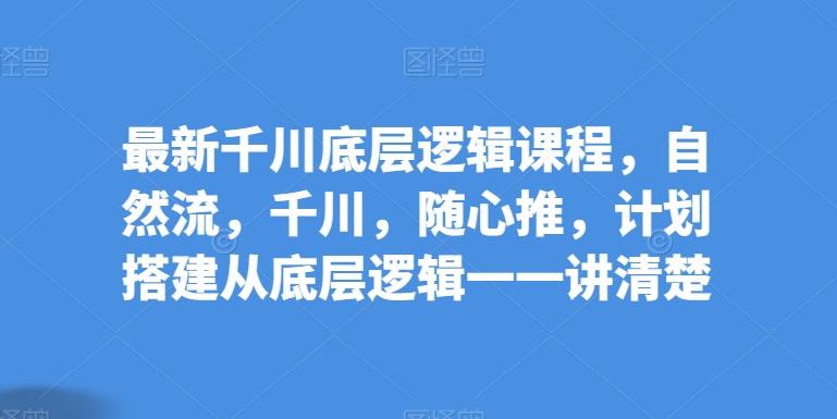 最新千川底层逻辑课程，自然流，千川，随心推，计划搭建从底层逻辑一一讲清楚网赚项目-副业赚钱-互联网创业-资源整合羊师傅网赚