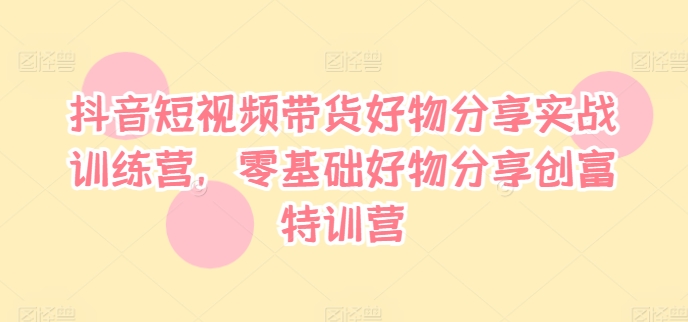 抖音短视频带货好物分享实战训练营，零基础好物分享创富特训营网赚项目-副业赚钱-互联网创业-资源整合羊师傅网赚