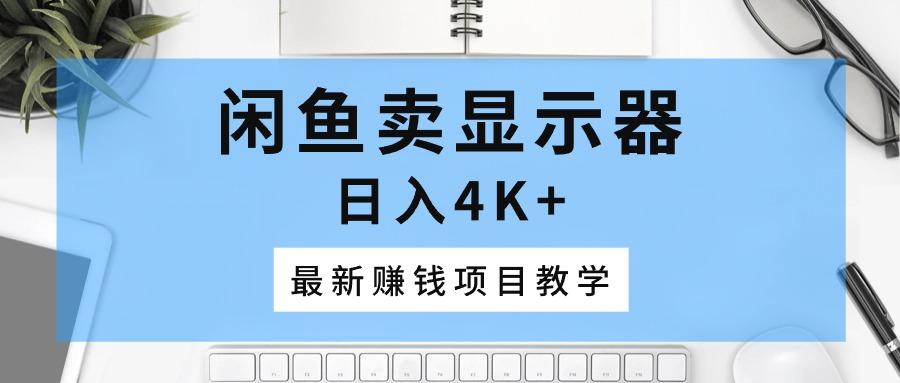 闲鱼卖显示器，日入4K+，最新赚钱项目教学网赚项目-副业赚钱-互联网创业-资源整合羊师傅网赚