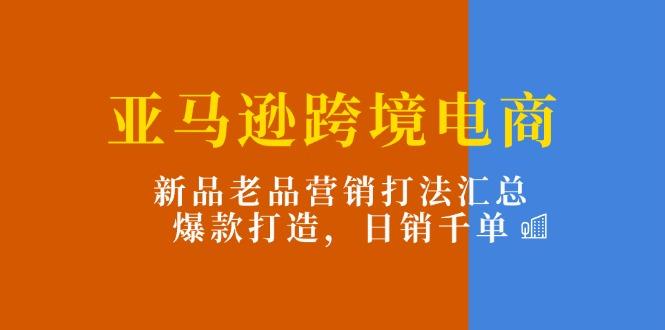 亚马逊跨境电商：新品老品营销打法汇总，爆款打造，日销千单网赚项目-副业赚钱-互联网创业-资源整合羊师傅网赚