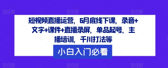 短视频直播运营，6月底线下课，录音+文字+课件+直播录屏，单品起号，主播培训，千川打法等网赚项目-副业赚钱-互联网创业-资源整合羊师傅网赚