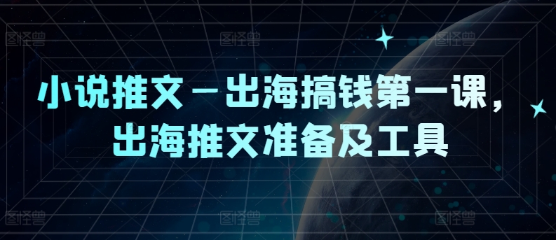 小说推文—出海搞钱第一课，出海推文准备及工具网赚项目-副业赚钱-互联网创业-资源整合羊师傅网赚