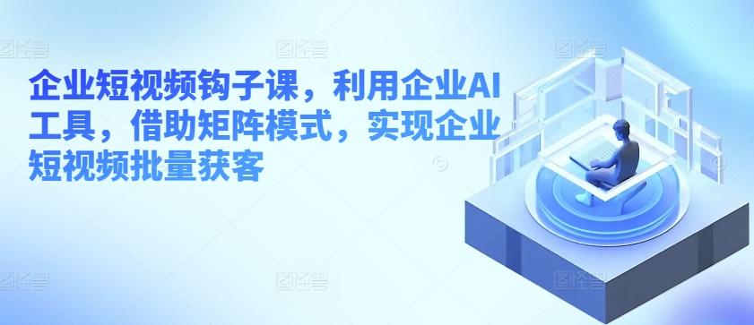 企业短视频钩子课，利用企业AI工具，借助矩阵模式，实现企业短视频批量获客网赚项目-副业赚钱-互联网创业-资源整合羊师傅网赚