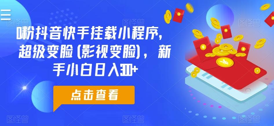 0粉抖音快手挂载小程序，超级变脸(影视变脸)，新手小白日入300+【揭秘】网赚项目-副业赚钱-互联网创业-资源整合羊师傅网赚