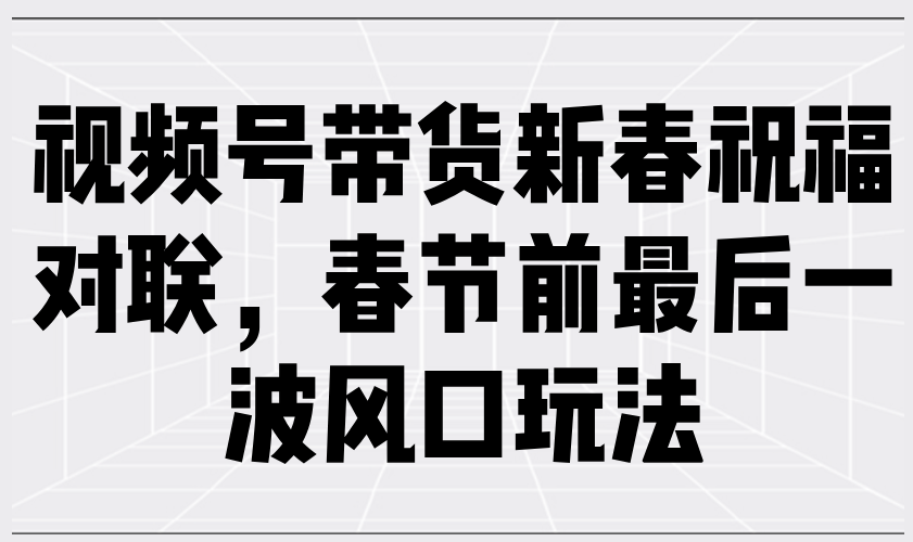 视频号带货新春祝福对联，春节前最后一波风口玩法网赚项目-副业赚钱-互联网创业-资源整合羊师傅网赚